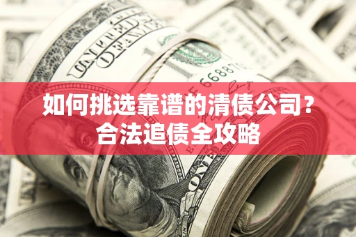 武汉如何挑选靠谱的清债公司?合法追债全攻略 武汉如何挑选靠谱的清债公司?合法追债全攻略