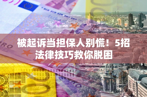 武汉被起诉当担保人别慌！5招法律技巧救你脱困
