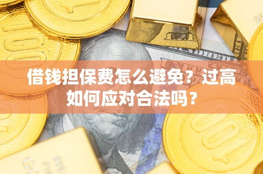 武汉借钱担保费怎么避免？过高如何应对合法吗？