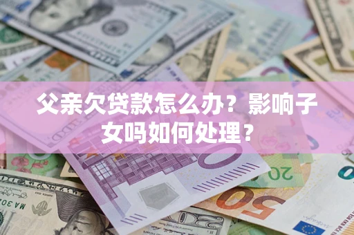 武汉父亲欠贷款怎么办？影响子女吗如何处理？