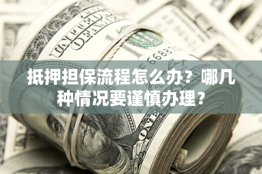 武汉抵押担保流程怎么办？哪几种情况要谨慎办理？