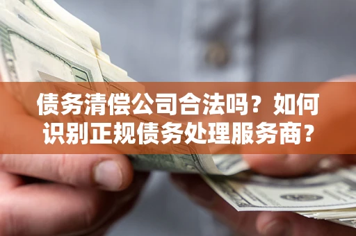 武汉债务清偿公司合法吗？如何识别正规债务处理服务商？