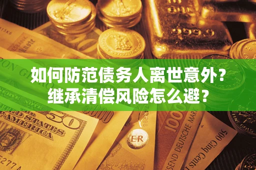 武汉如何防范债务人离世意外？继承清偿风险怎么避？