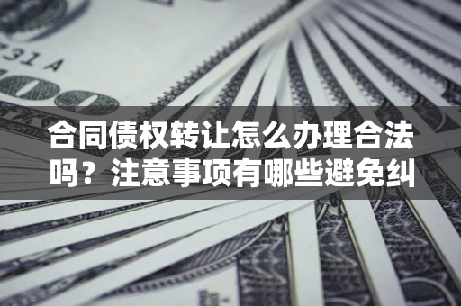 武汉合同债权转让怎么办理合法吗？注意事项有哪些避免纠纷？