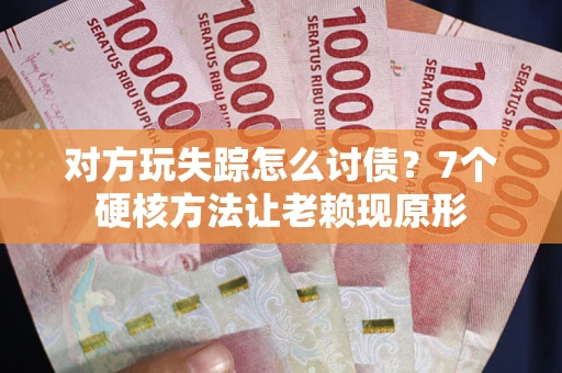 武汉对方玩失踪怎么讨债？7个硬核方法让老赖现原形