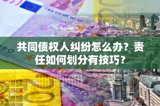 武汉共同债权人纠纷怎么办？责任如何划分有技巧？