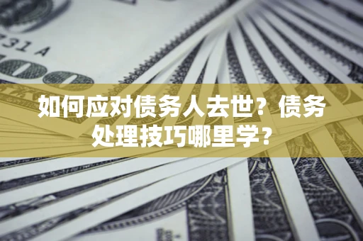 武汉如何应对债务人去世？债务处理技巧哪里学？