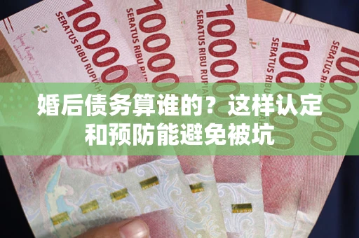 武汉婚后债务算谁的？这样认定和预防能避免被坑