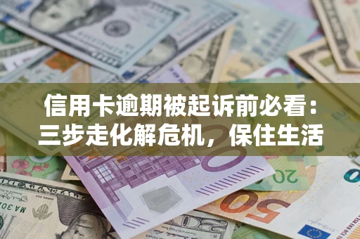 武汉信用卡逾期被起诉前必看：三步走化解危机，保住生活尊严