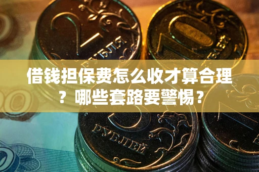 武汉借钱担保费怎么收才算合理？哪些套路要警惕？