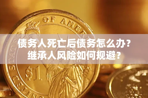武汉债务人死亡后债务怎么办？继承人风险如何规避？
