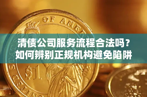 武汉清债公司服务流程合法吗？如何辨别正规机构避免陷阱？