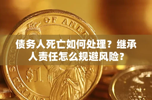武汉债务人死亡如何处理?继承人责任怎么规避风险? 武汉债务人死亡如何处理?继承人责任怎么规避风险?