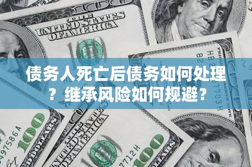 武汉债务人死亡后债务如何处理？继承风险如何规避？