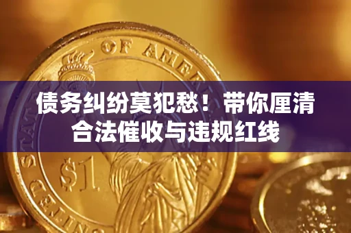 武汉债务纠纷莫犯愁！带你厘清合法催收与违规红线
