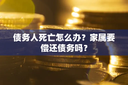 武汉债务人死亡怎么办？家属要偿还债务吗？
