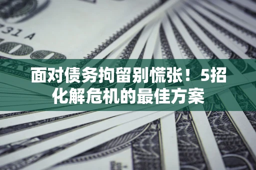 武汉面对债务拘留别慌张！5招化解危机的最佳方案