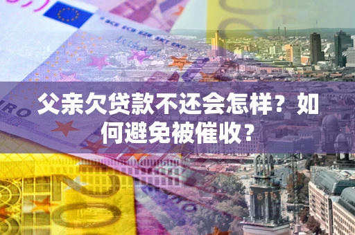 武汉父亲欠贷款不还会怎样？如何避免被催收？