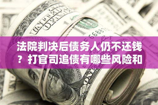 武汉法院判决后债务人仍不还钱？打官司追债有哪些风险和技巧？