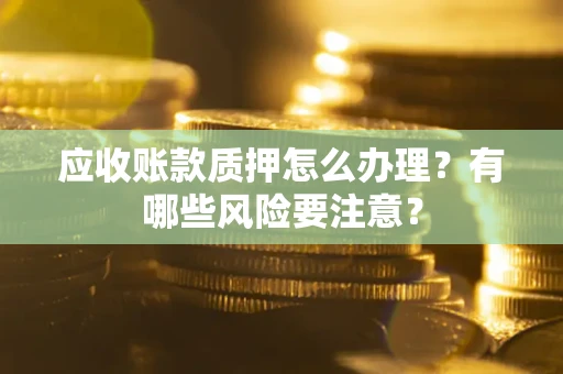 武汉应收账款质押怎么办理？有哪些风险要注意？
