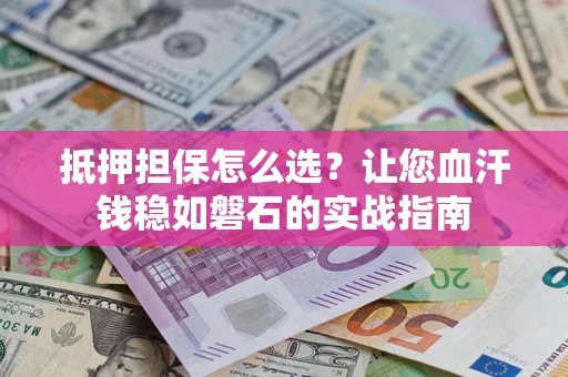 武汉抵押担保怎么选？让您血汗钱稳如磐石的实战指南