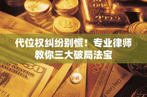 武汉代位权纠纷别慌！专业律师教你三大破局法宝
