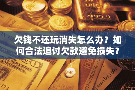 武汉欠钱不还玩消失怎么办?如何合法追讨欠款避免损失? 武汉欠钱不还玩消失怎么办?如何合法追讨欠款避免损失?
