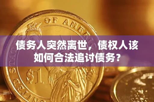武汉债务人突然离世，债权人该如何合法追讨债务？