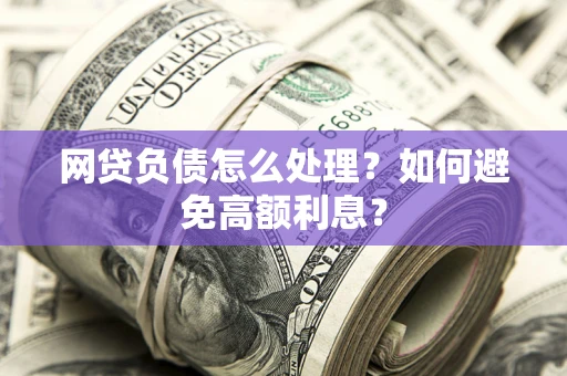 武汉网贷负债怎么处理？如何避免高额利息？