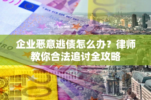 武汉企业恶意逃债怎么办？律师教你合法追讨全攻略