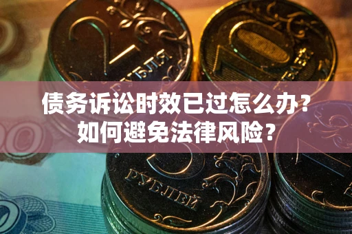 武汉债务诉讼时效已过怎么办？如何避免法律风险？
