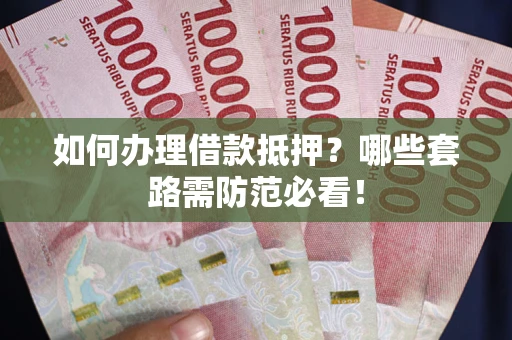 武汉如何办理借款抵押？哪些套路需防范必看！