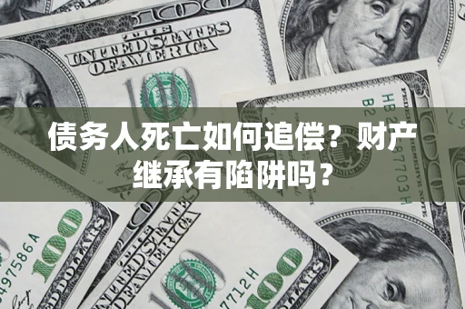 武汉债务人死亡如何追偿？财产继承有陷阱吗？