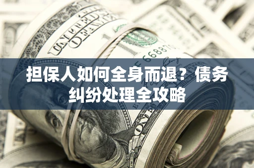 武汉担保人如何全身而退？债务纠纷处理全攻略