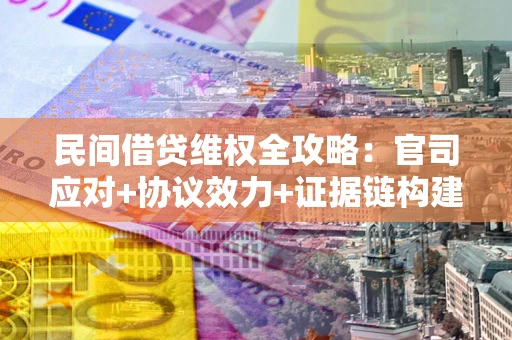 武汉民间借贷维权全攻略：官司应对+协议效力+证据链构建指南