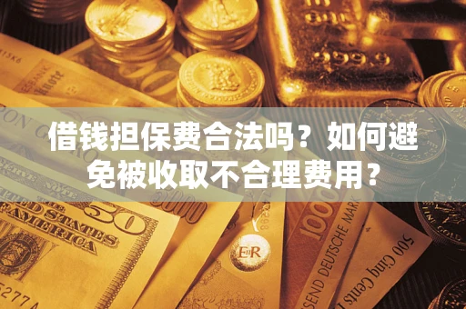 武汉借钱担保费合法吗？如何避免被收取不合理费用？