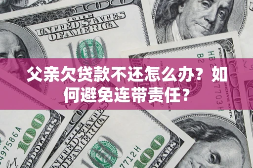 武汉父亲欠贷款不还怎么办？如何避免连带责任？