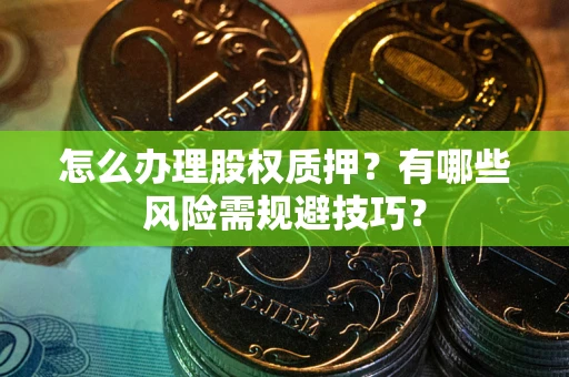 武汉怎么办理股权质押？有哪些风险需规避技巧？