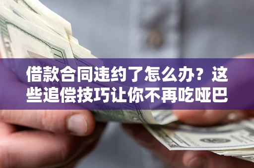武汉借款合同违约了怎么办？这些追偿技巧让你不再吃哑巴亏
