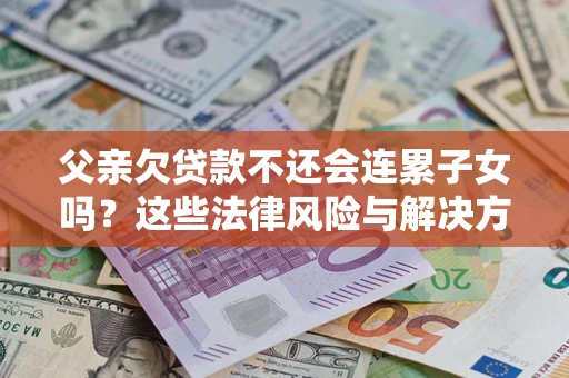 武汉父亲欠贷款不还会连累子女吗？这些法律风险与解决方法要早知道！