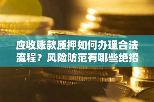 武汉应收账款质押如何办理合法流程？风险防范有哪些绝招？