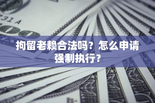 武汉拘留老赖合法吗？怎么申请强制执行？