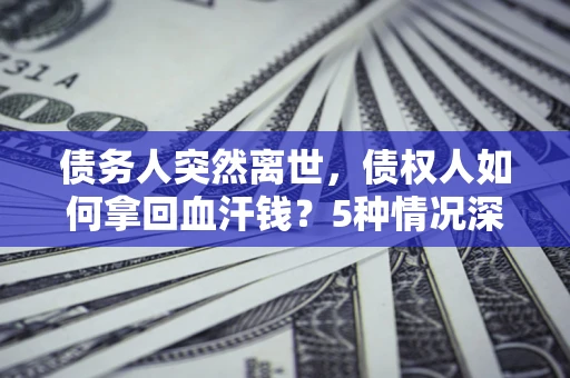 武汉债务人突然离世，债权人如何拿回血汗钱？5种情况深度解析