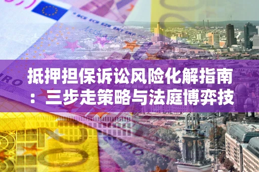 武汉抵押担保诉讼风险化解指南：三步走策略与法庭博弈技巧