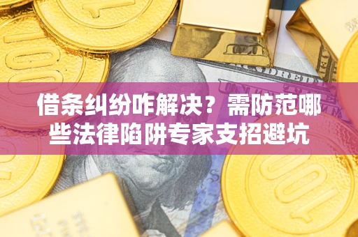 武汉借条纠纷咋解决？需防范哪些法律陷阱专家支招避坑