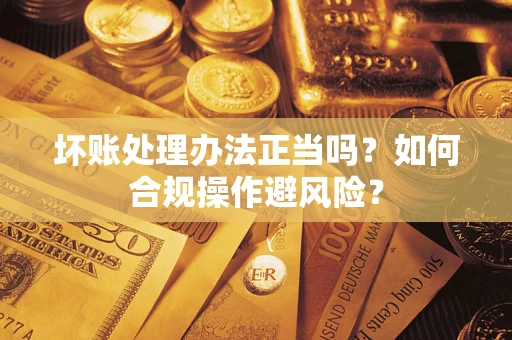 武汉坏账处理办法正当吗？如何合规操作避风险？