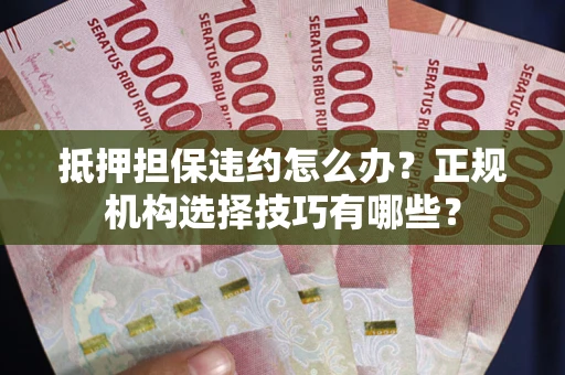 武汉抵押担保违约怎么办？正规机构选择技巧有哪些？