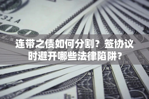 武汉连带之债如何分割？签协议时避开哪些法律陷阱？