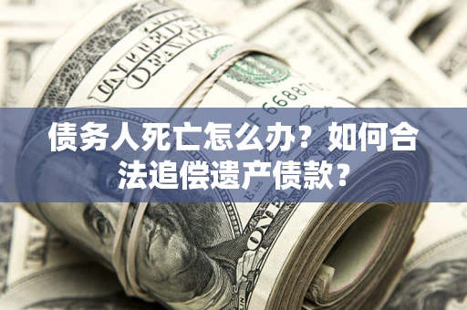武汉债务人死亡怎么办？如何合法追偿遗产债款？