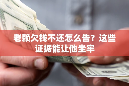 武汉老赖欠钱不还怎么告？这些证据能让他坐牢